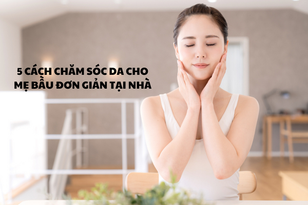 5 CÁCH CHĂM SÓC DA CHO MẸ BẦU ĐƠN GIẢN TẠI NHÀ