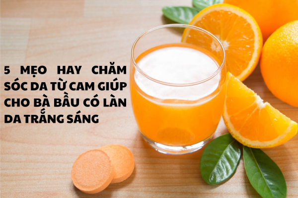 5 MẸO HAY CHĂM SÓC DA TỪ CAM GIÚP CHO BÀ BẦU CÓ LÀN DA TRẮNG SÁNG