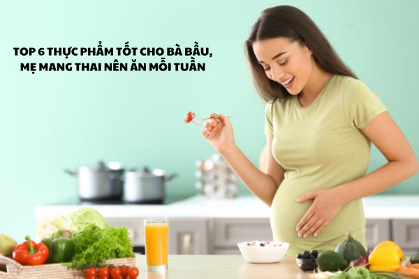 Top 6 thực phẩm tốt cho bà bầu , mẹ mang thai nên ăn mỗi tuần 